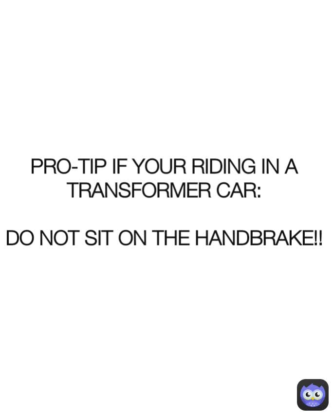 PRO-TIP IF YOUR RIDING IN A TRANSFORMER CAR:

DO NOT SIT ON THE HANDBRAKE!!
