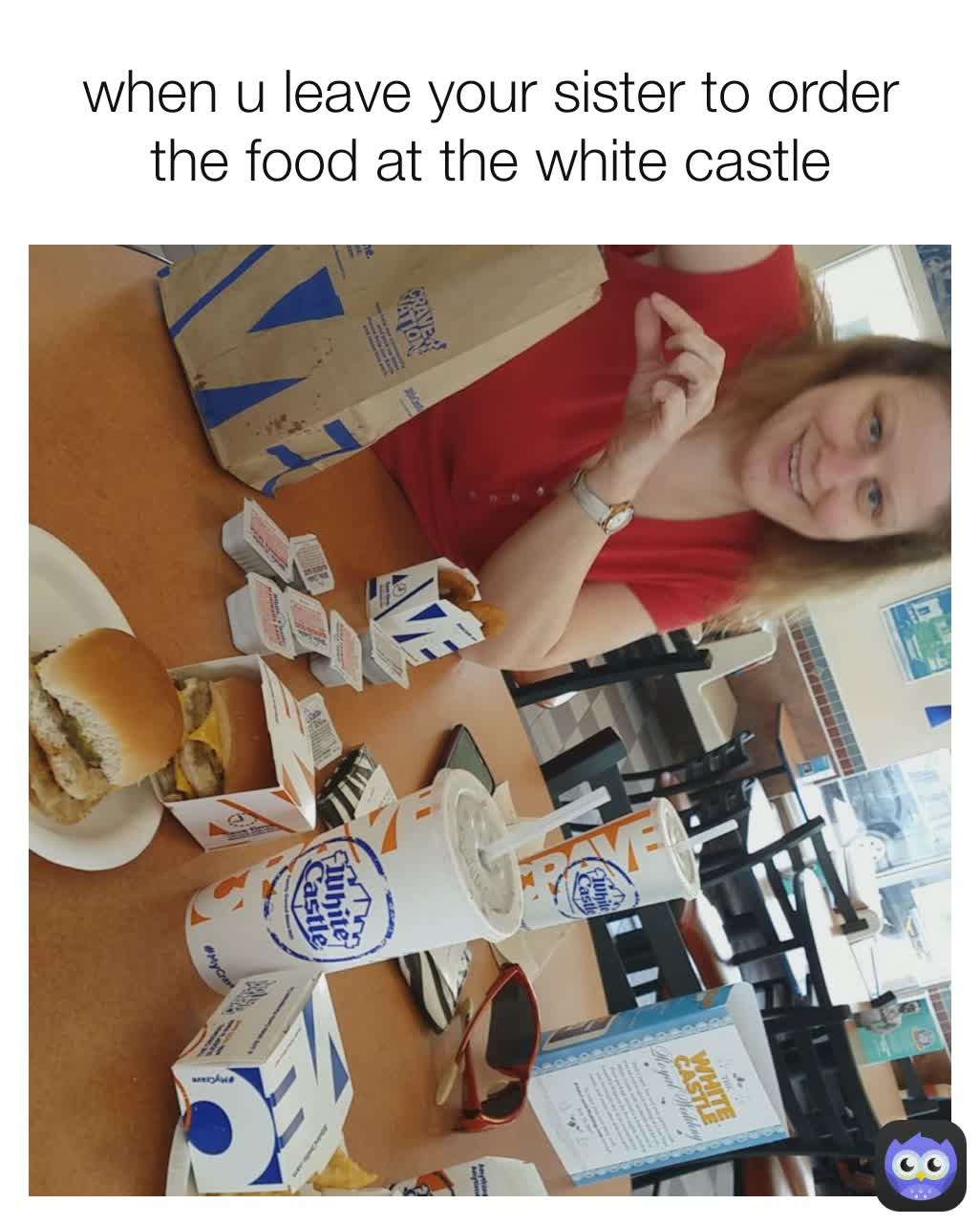 when u leave your sister to order the food at the white castle