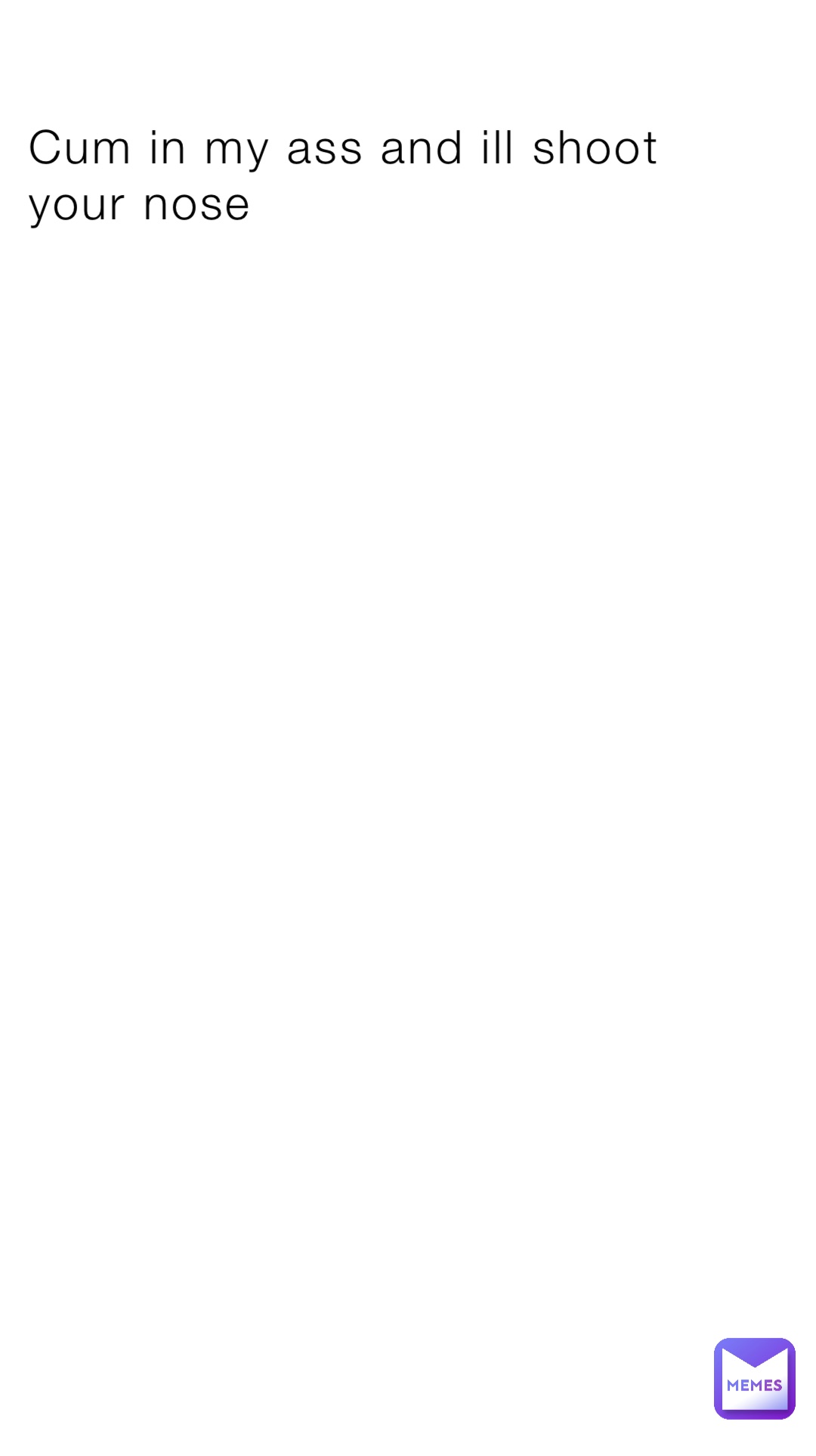 Cum in my ass and ill shoot your nose | @reeeeeee_123 | Memes