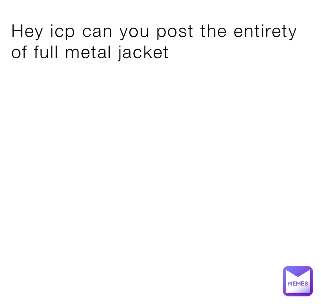 Hey icp can you post the entirety of full metal jacket