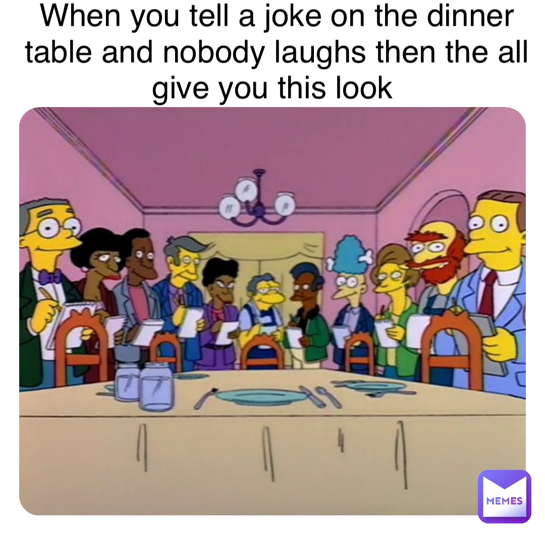 Double tap to edit When you tell a joke on the dinner table and nobody laughs then the all give you this look