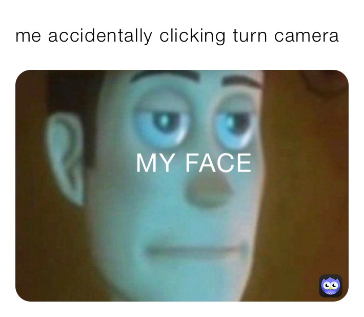 me accidentally clicking turn camera