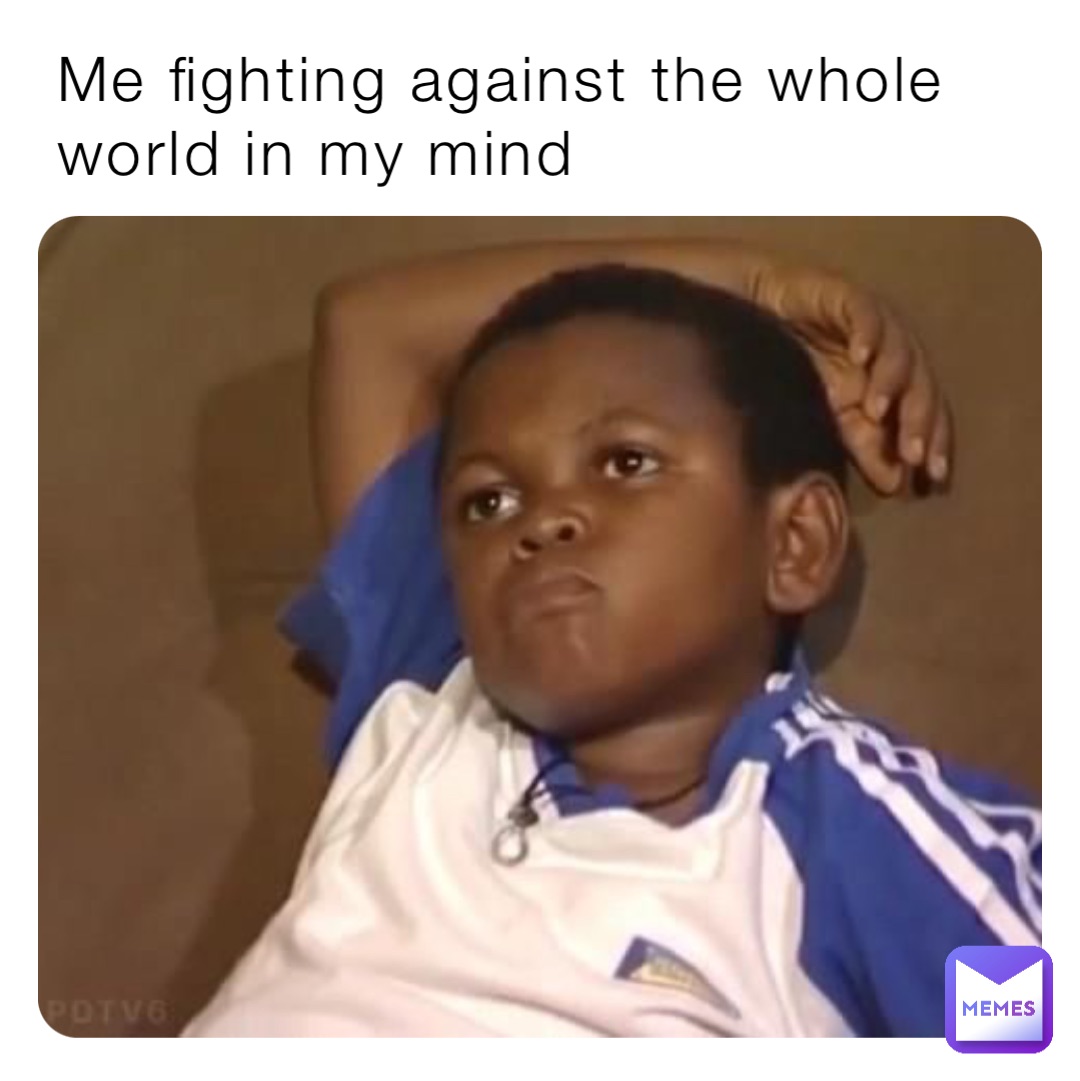 Me fighting against the whole world in my mind