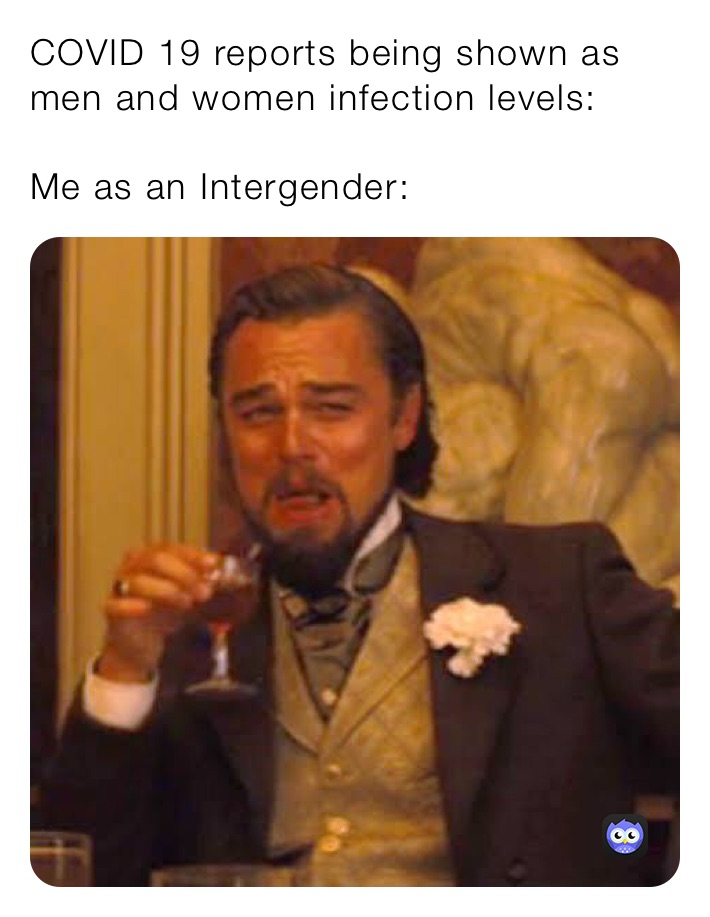 COVID 19 reports being shown as men and women infection levels:

Me as an Intergender: