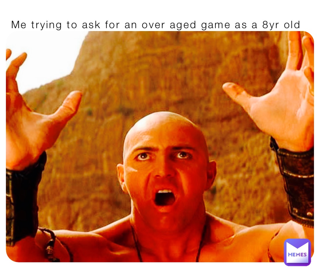 Me trying to ask for an over aged game as a 8yr old