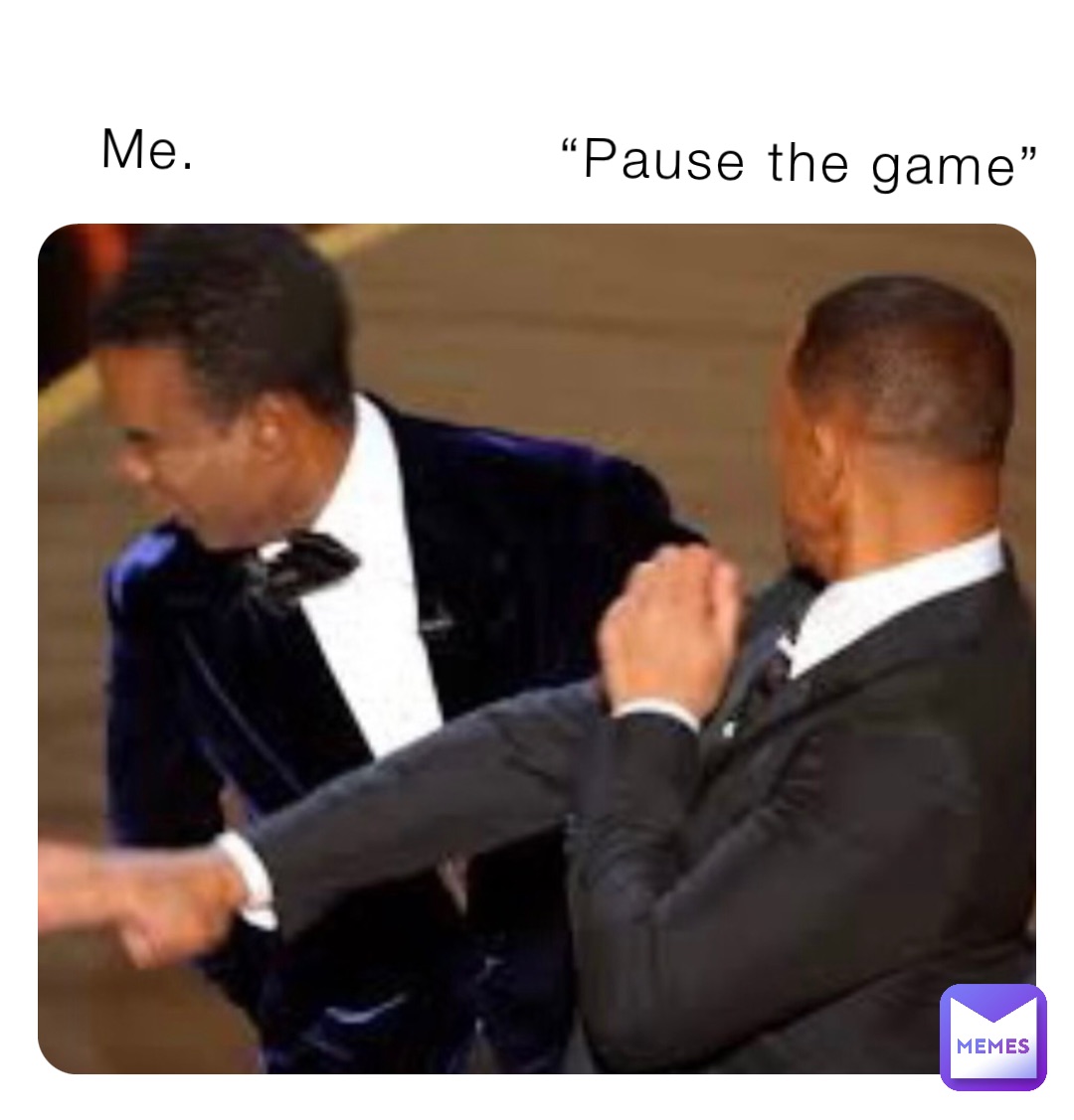 Me.                   “Pause the game”