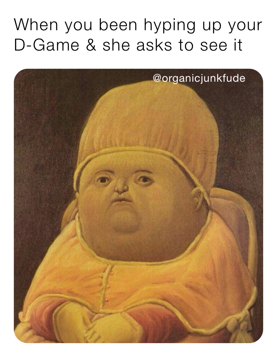 When you been hyping up your D-Game & she asks to see it 