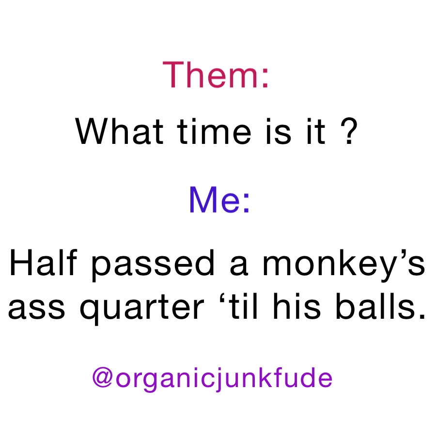 What time is it ?


Half passed a monkey’s ass quarter ‘til his balls.