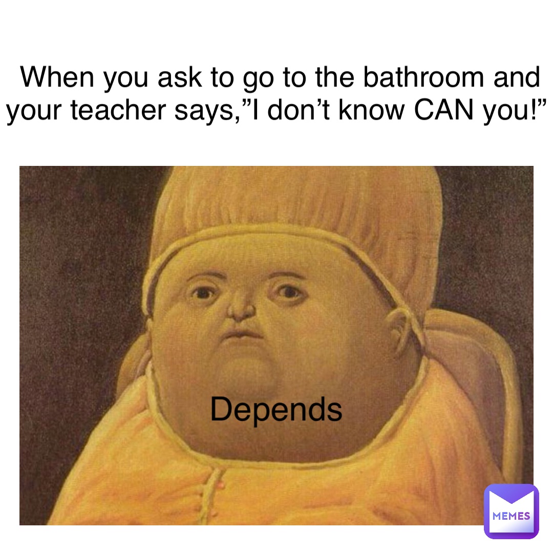When you ask to go to the bathroom and your teacher says,”I don’t know CAN you!” Depends