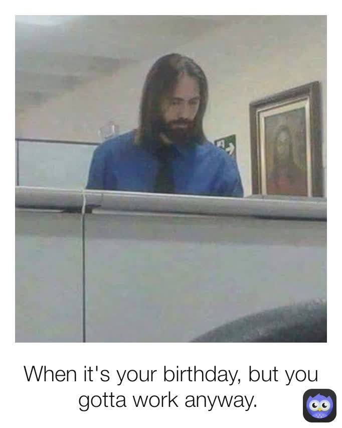 When it's your birthday, but you gotta work anyway. 