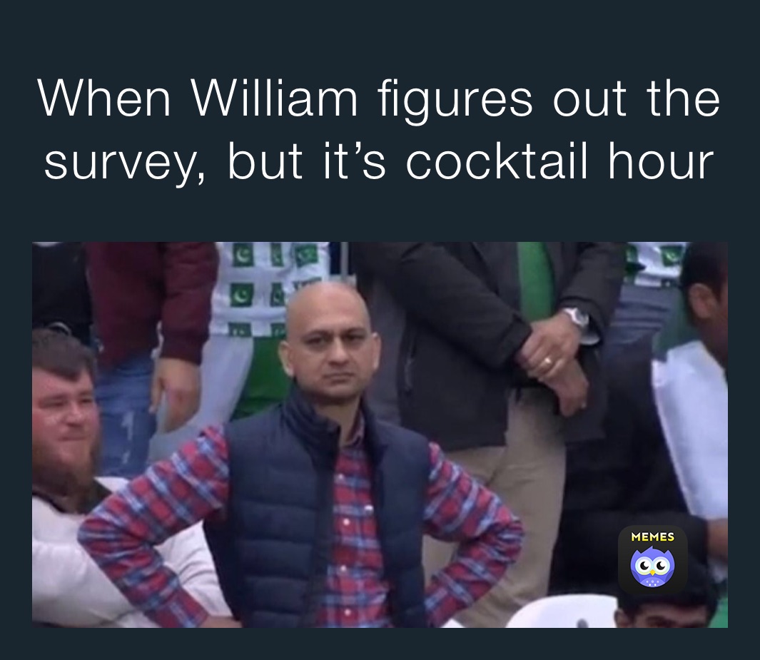 When William figures out the survey, but it’s cocktail hour