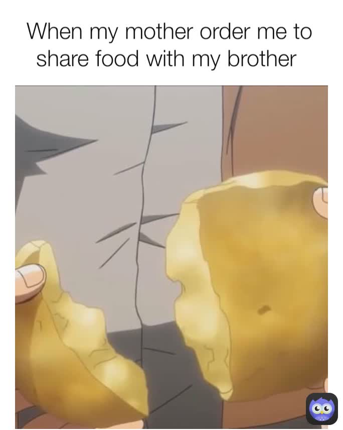 When my mother order me to share food with my brother 