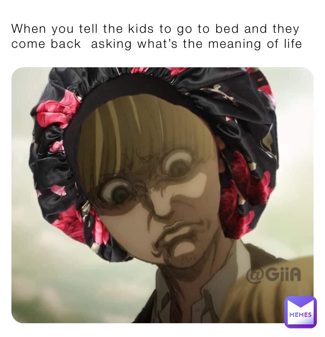 When you tell the kids to go to bed and they come back  asking what’s the meaning of life