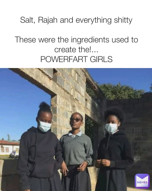 Salt, Rajah and everything shitty

These were the ingredients used to create the!...
POWERFART GIRLS