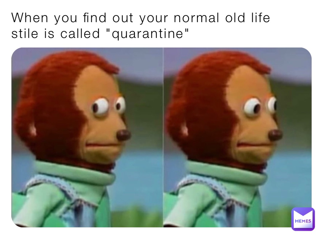 When you find out your normal old life stile is called "quarantine"