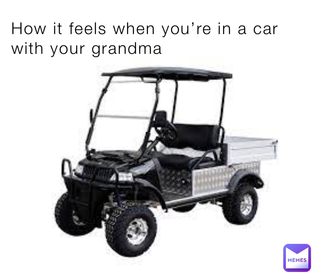 How it feels when you’re in a car with your grandma