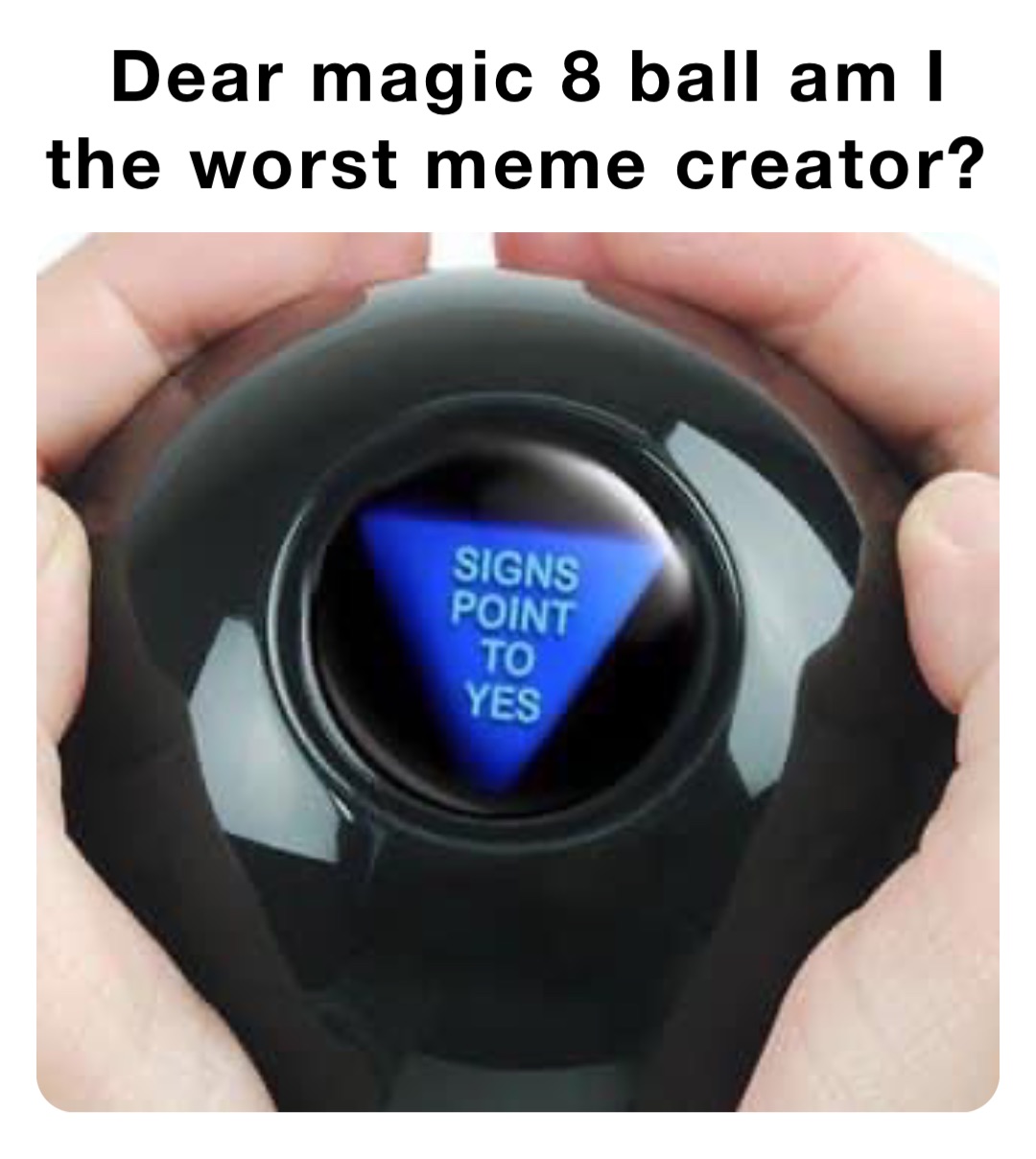 Dear magic 8 ball am I the worst meme creator?