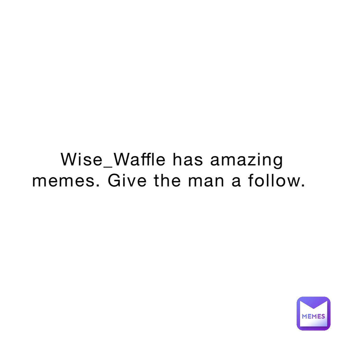 Wise_Waffle has amazing memes. Give the man a follow.