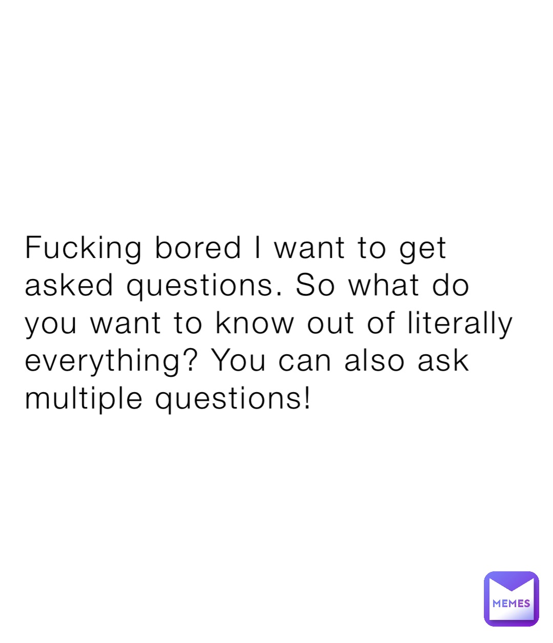 Fucking bored I want to get asked questions. So what do you want to know out of literally everything? You can also ask multiple questions!