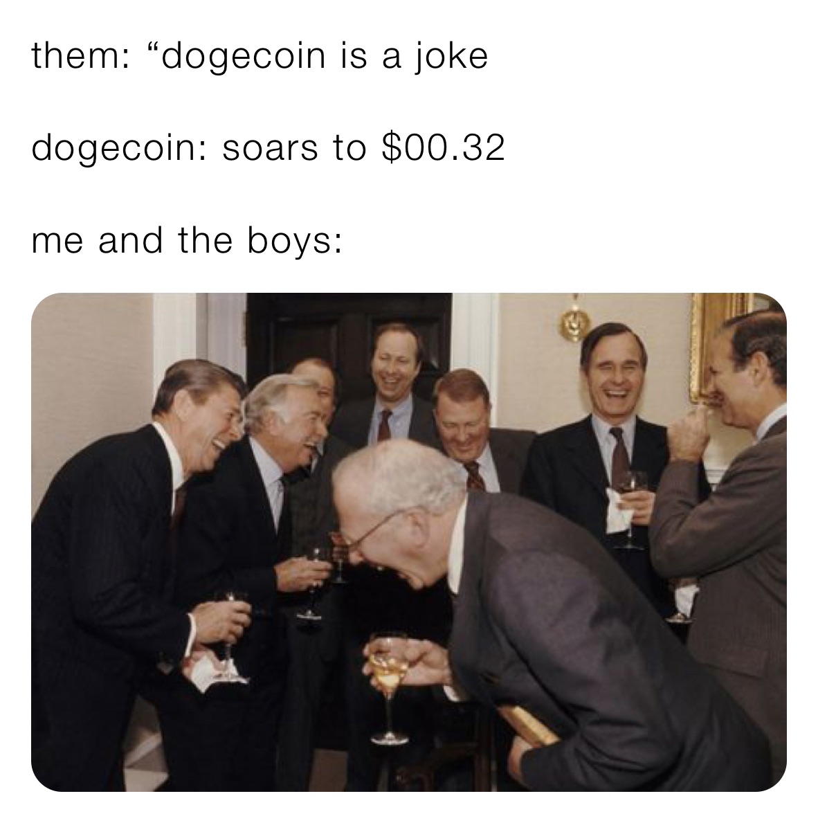 them: “dogecoin is a joke

dogecoin: soars to $00.32

me and the boys: