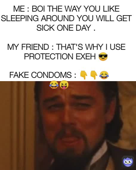 FAKE CONDOMS : 👇👇😂😂😝 ME : BOI THE WAY YOU LIKE SLEEPING AROUND YOU WILL GET SICK ONE DAY .

MY FRIEND : THAT'S WHY I USE PROTECTION EXEH 😎