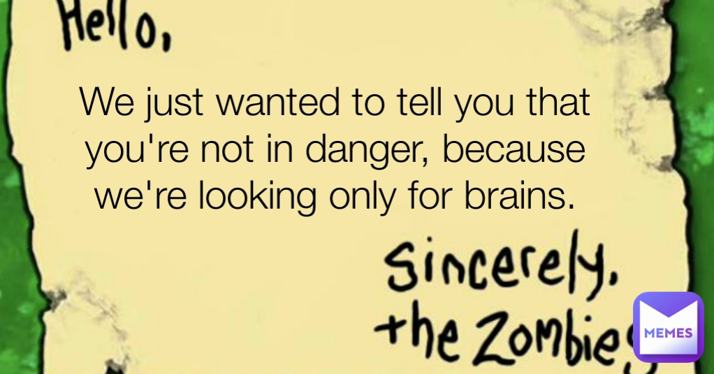 We just wanted to tell you that you're not in danger, because we're looking only for brains.