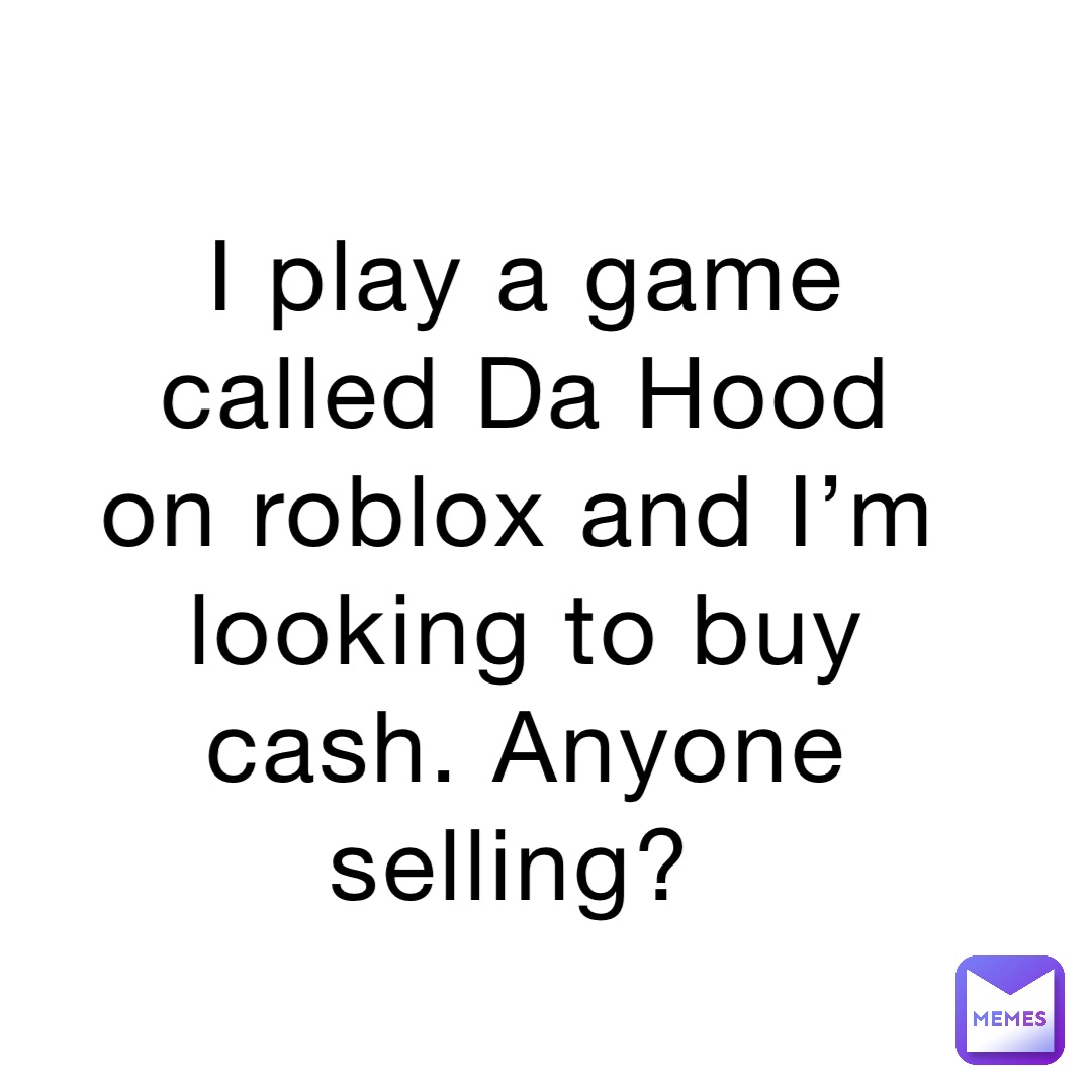 I play a game called Da Hood on roblox and I’m looking to buy cash. Anyone selling?