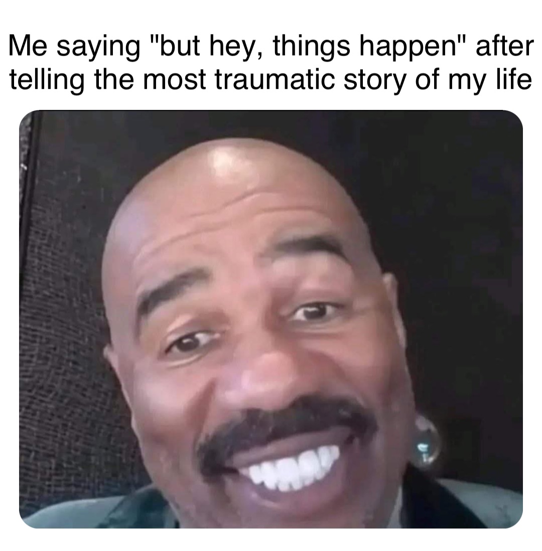 Double tap to edit Me saying "but hey, things happen" after telling the most traumatic story of my life