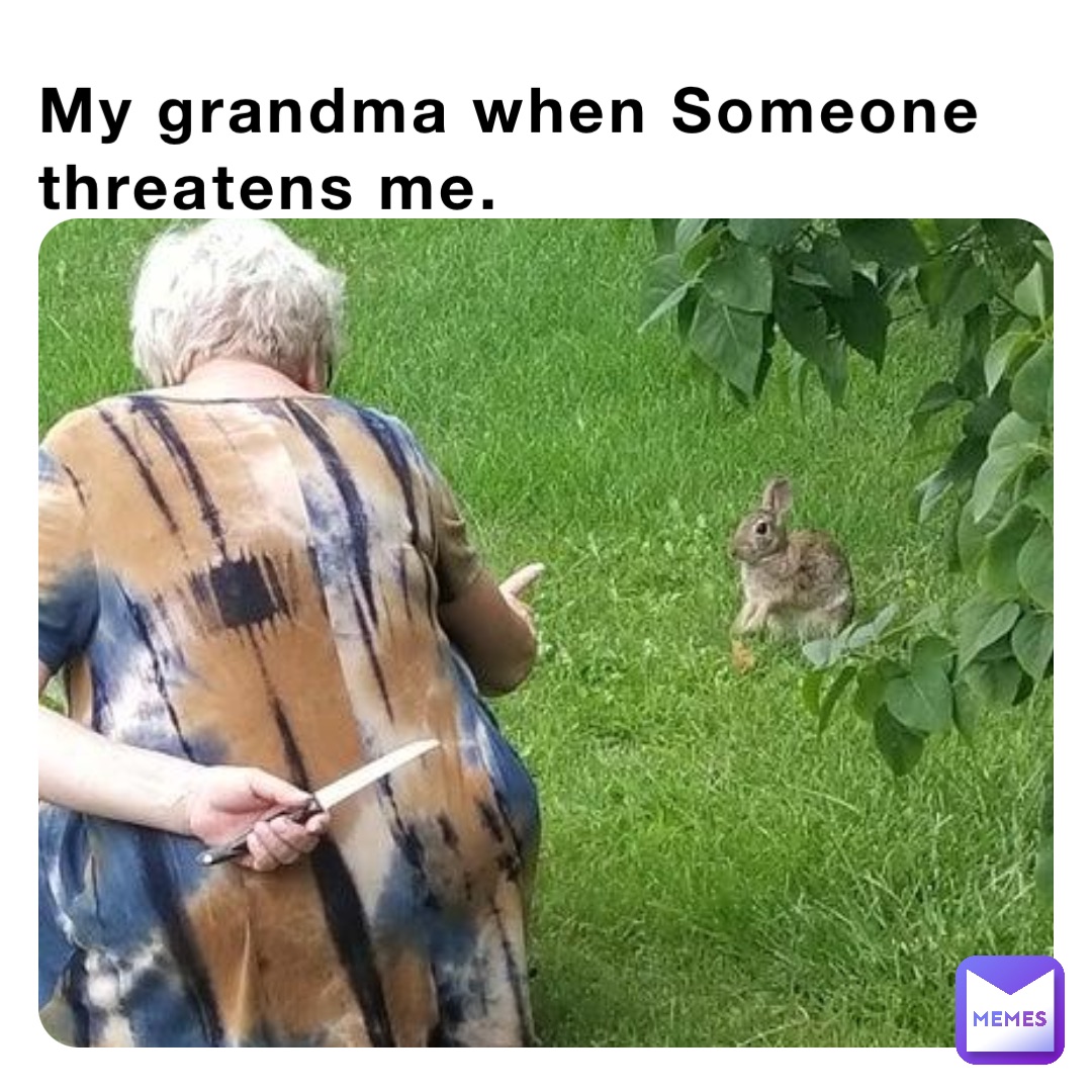 My grandma when Someone  threatens me.