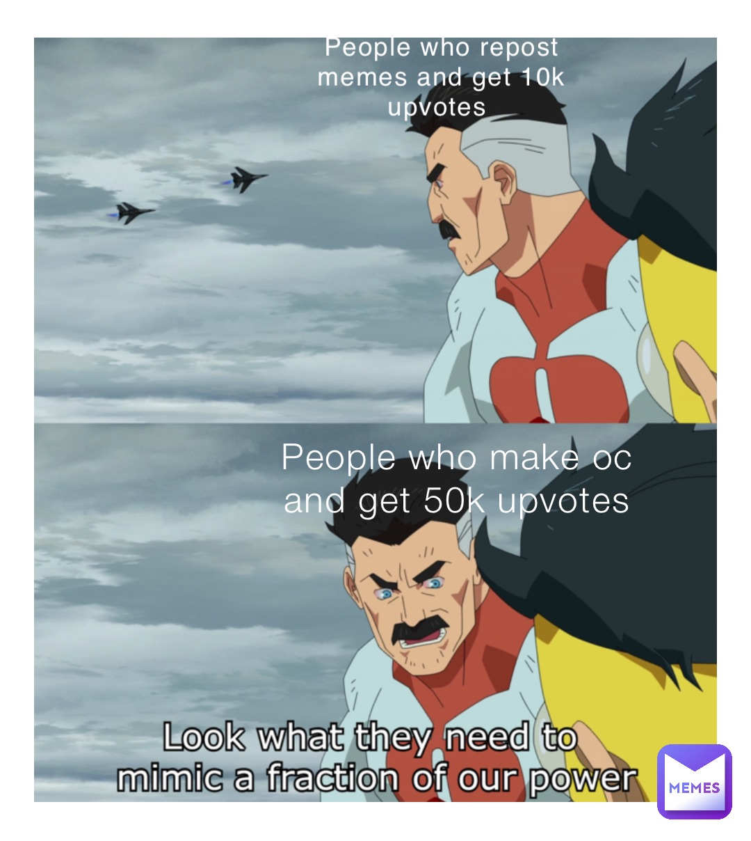 People who repost memes and get 10k upvotes People who make oc and get 50k upvotes