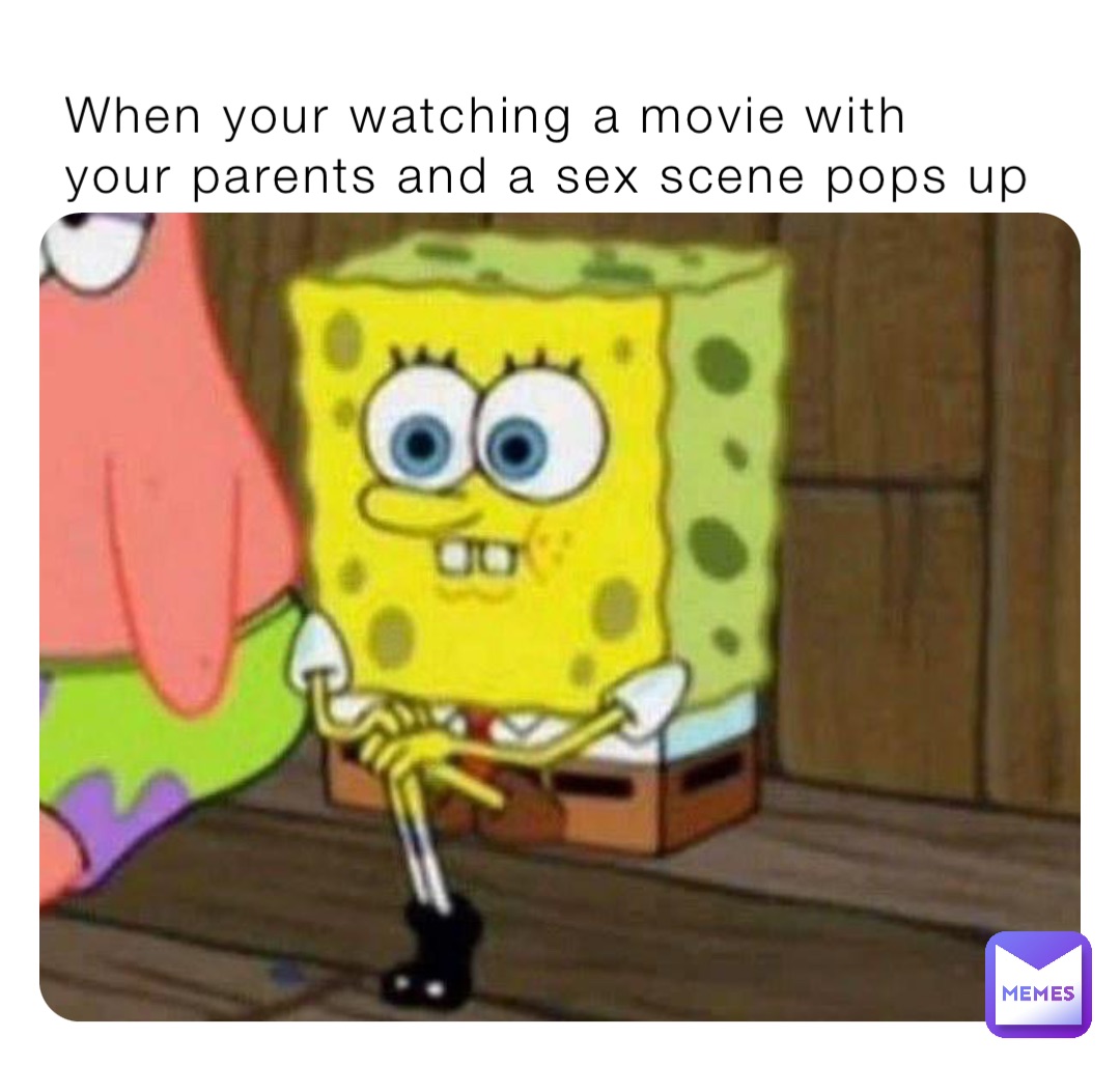 When your watching a movie with your parents and a sex scene pops up