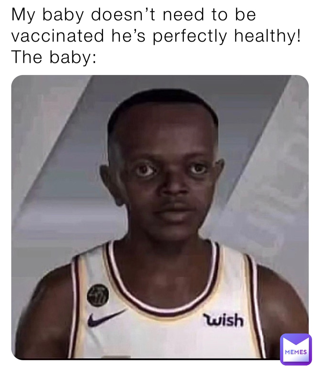 My baby doesn’t need to be vaccinated he’s perfectly healthy!
The baby: