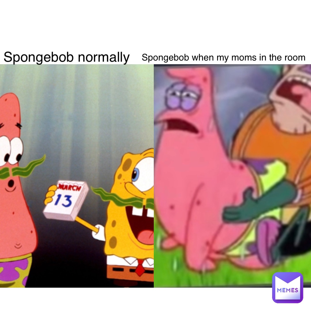 Spongebob normally Spongebob when my moms in the room | @Shrapnel | Memes