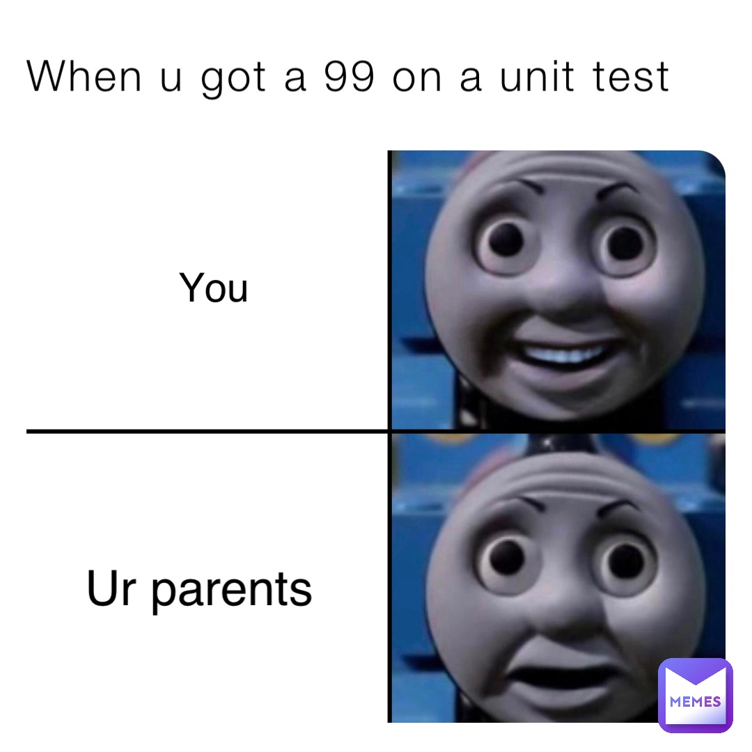 When u got a 99 on a unit test You Ur parents