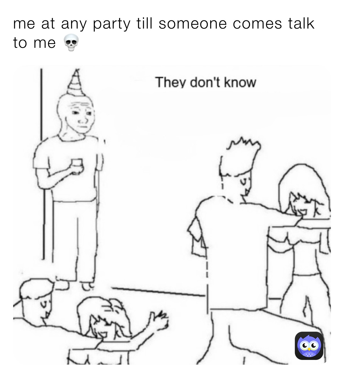 me at any party till someone comes talk to me 💀