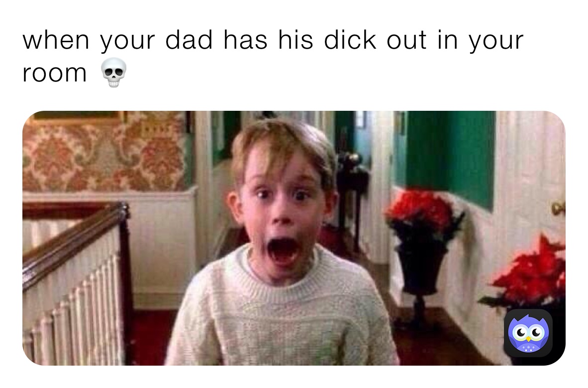 when your dad has his dick out in your room 💀