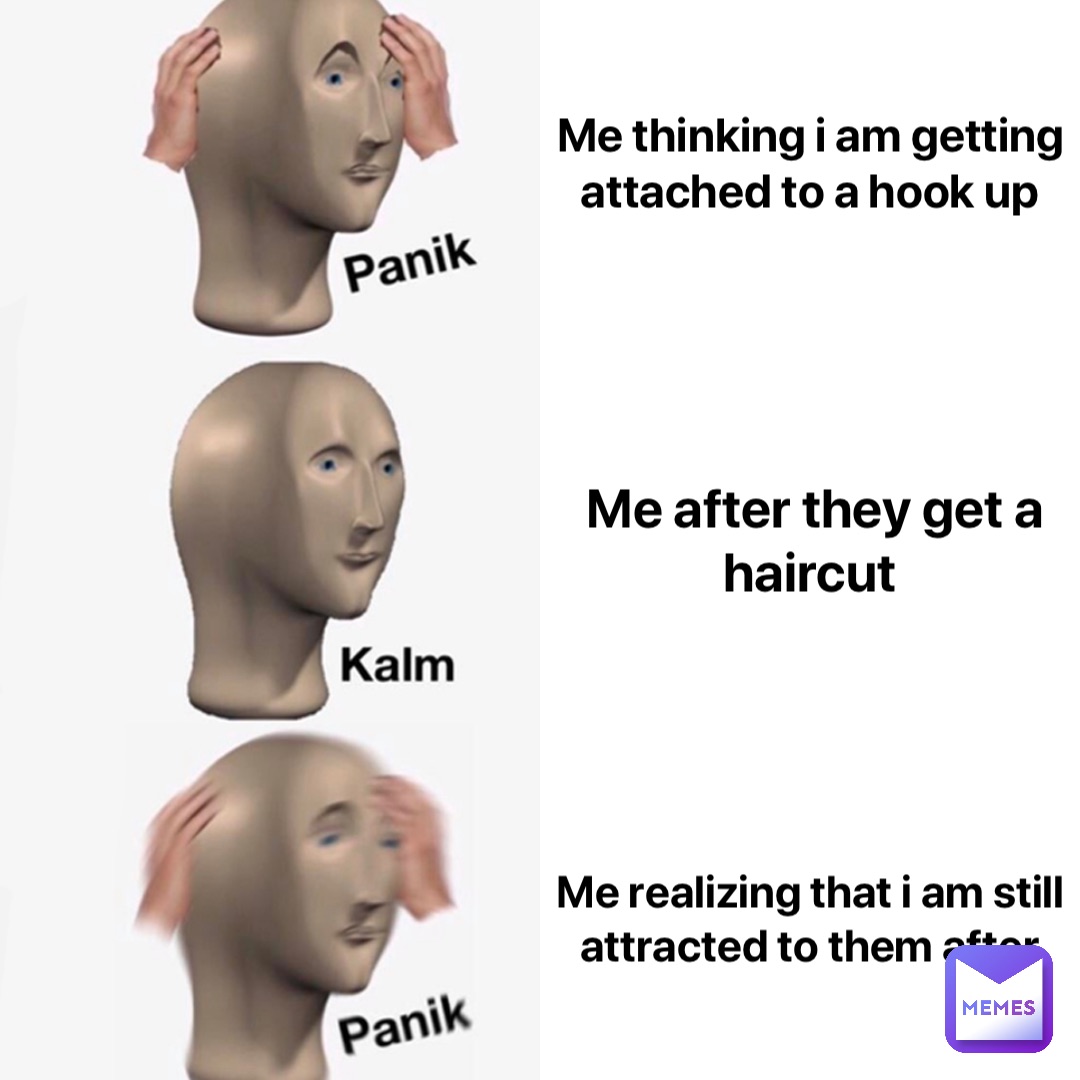 Me thinking I am getting attached to a hook up Me after they get a haircut Me realizing that I am still attracted to them after