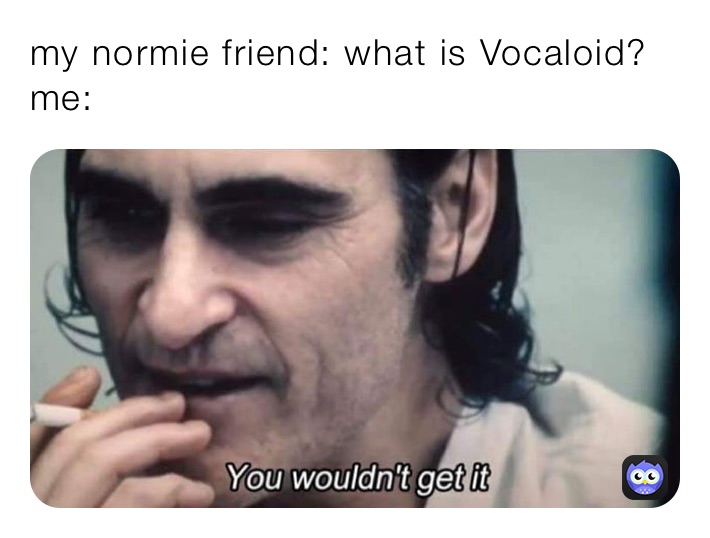 my normie friend: what is Vocaloid?
me: