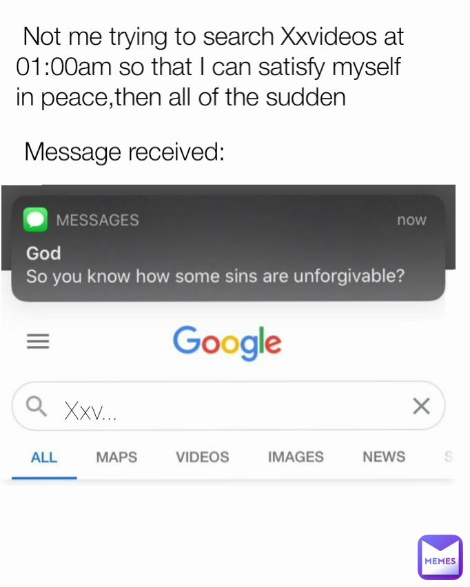 Message received: Xxv...  Not me trying to search Xxvideos at 01:00am so that I can satisfy myself in peace,then all of the sudden
