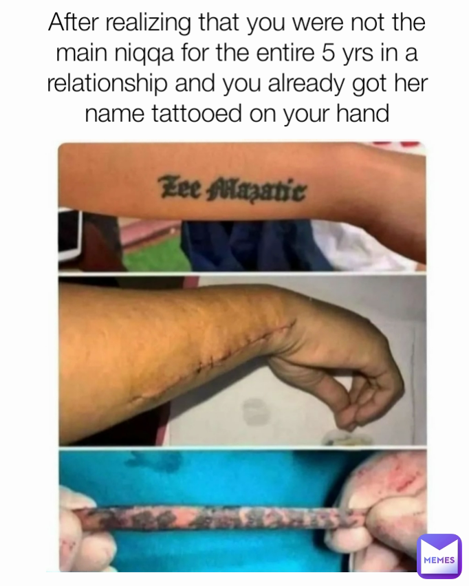 After realizing that you were not the main niqqa for the entire 5 yrs in a relationship and you already got her name tattooed on your hand