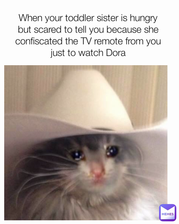 When your toddler sister is hungry but scared to tell you because she confiscated the TV remote from you just to watch Dora