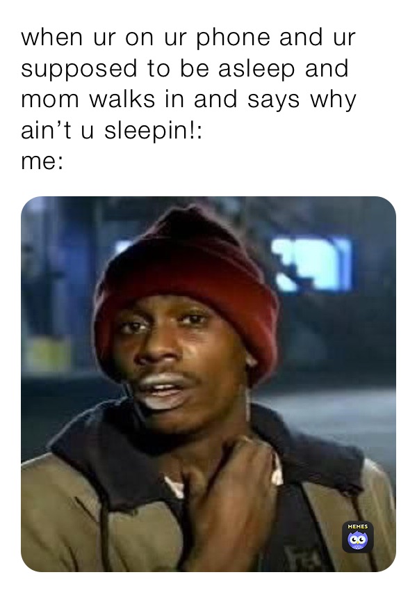 when ur on ur phone and ur supposed to be asleep and mom walks in and says why ain’t u sleepin!:
me:￼