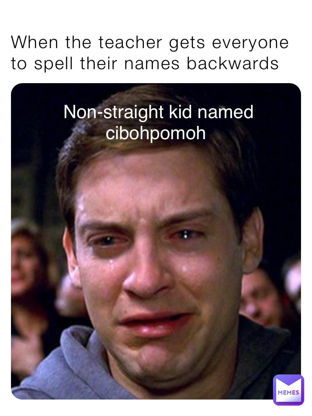 When the teacher gets everyone to spell their names backwards Non-straight kid named cibohpomoh