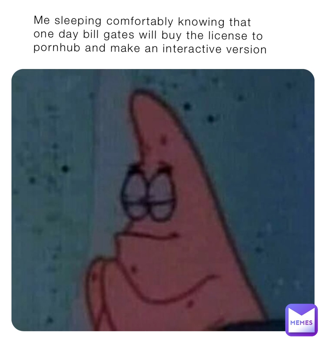 Me sleeping comfortably knowing that one day bill gates will buy the license to pornhub and make an interactive version