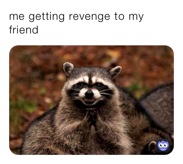 me getting revenge to my friend 