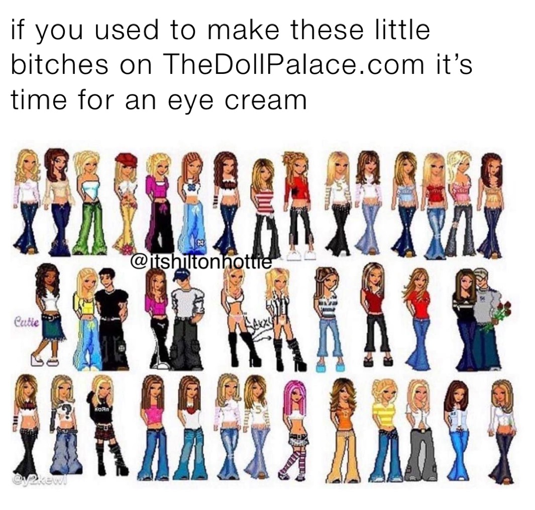 if you used to make these little bitches on TheDollPalace.com it’s time for an eye cream 