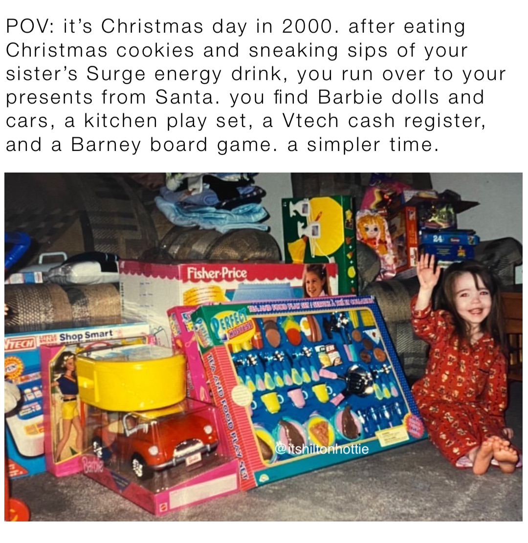 POV: it’s Christmas day in 2000. after eating Christmas cookies and sneaking sips of your sister’s Surge energy drink, you run over to your presents from Santa. you find Barbie dolls and cars, a kitchen play set, a Vtech cash register, and a Barney board game. a simpler time.