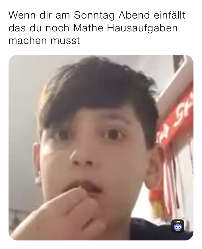 Wenn dir am Sonntag Abend einfällt das du noch Mathe Hausaufgaben machen musst 