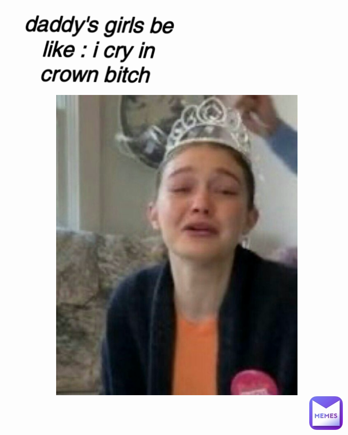 daddy's girls be like : i cry in crown bitch 