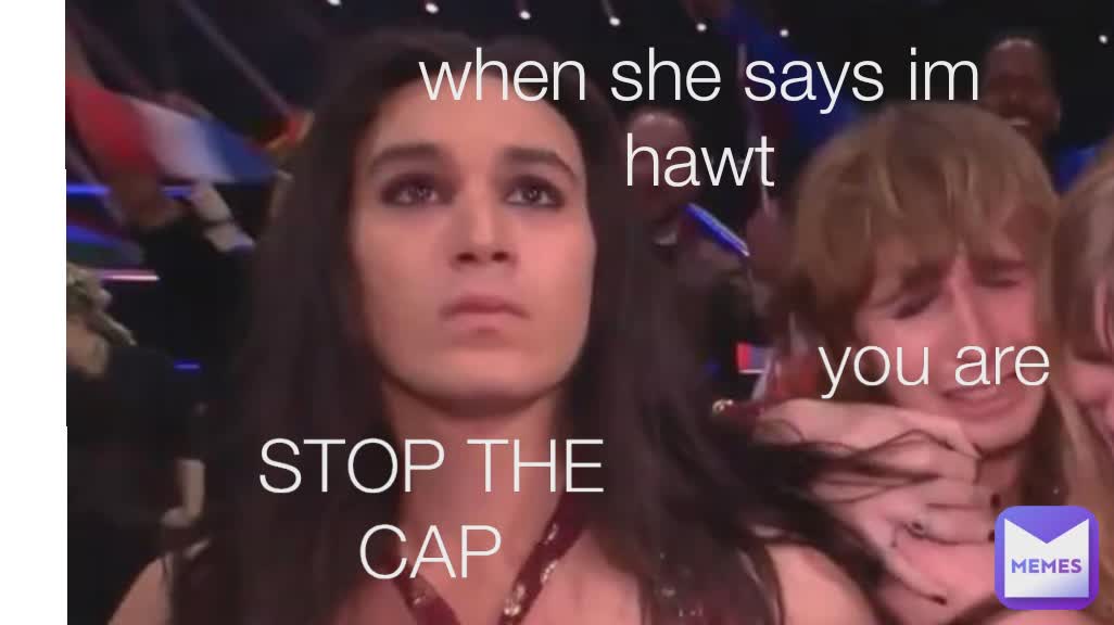 when she says im hawt STOP THE CAP you are